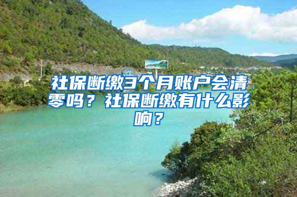 社保断缴3个月账户会清零吗？社保断缴有什么影响？