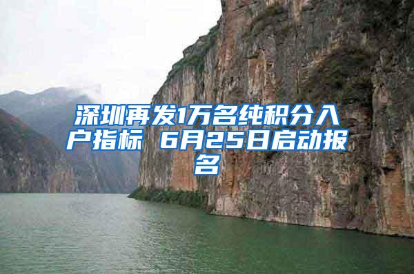 深圳再发1万名纯积分入户指标 6月25日启动报名