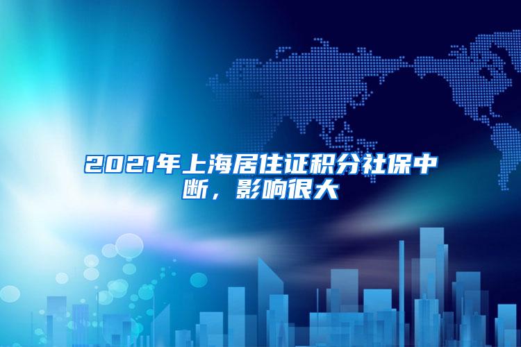 2021年上海居住证积分社保中断，影响很大