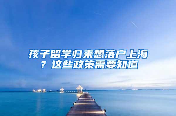 孩子留学归来想落户上海？这些政策需要知道