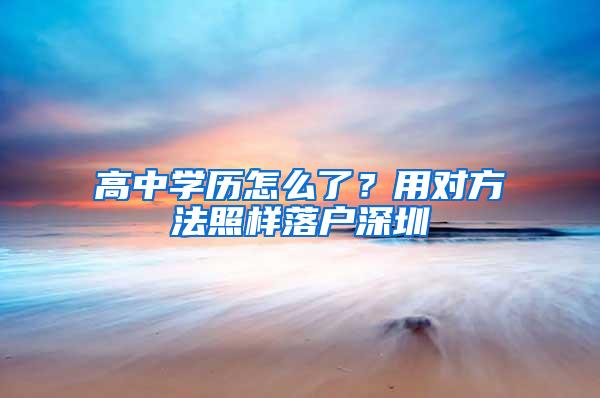 高中学历怎么了？用对方法照样落户深圳