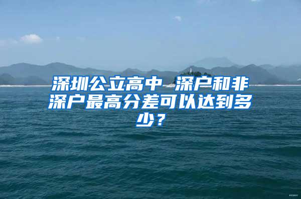 深圳公立高中 深户和非深户最高分差可以达到多少？