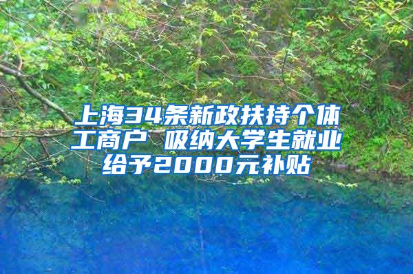 上海34条新政扶持个体工商户 吸纳大学生就业给予2000元补贴