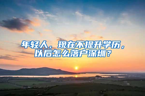 年轻人，现在不提升学历，以后怎么落户深圳？