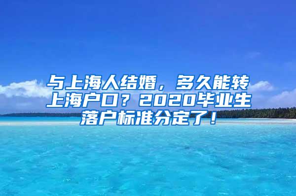 与上海人结婚，多久能转上海户口？2020毕业生落户标准分定了！