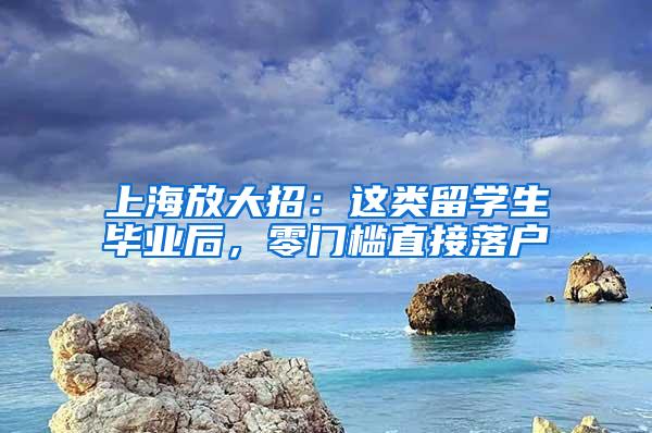 上海放大招：这类留学生毕业后，零门槛直接落户