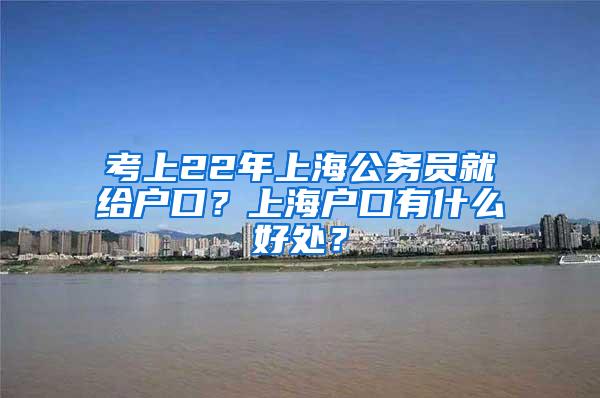 考上22年上海公务员就给户口？上海户口有什么好处？