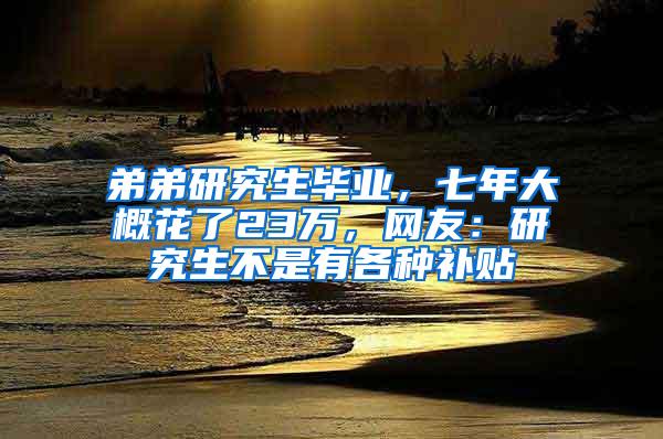 弟弟研究生毕业，七年大概花了23万，网友：研究生不是有各种补贴