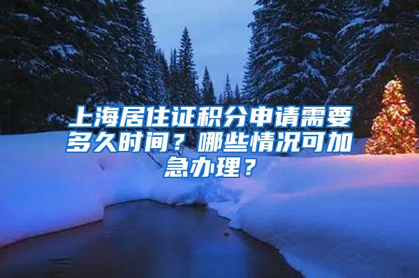 上海居住证积分申请需要多久时间？哪些情况可加急办理？