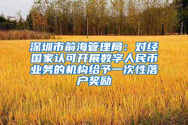 深圳市前海管理局：对经国家认可开展数字人民币业务的机构给予一次性落户奖励