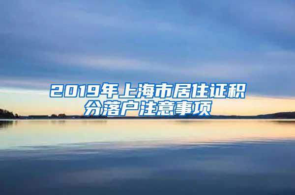 2019年上海市居住证积分落户注意事项