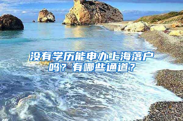 没有学历能申办上海落户吗？有哪些通道？