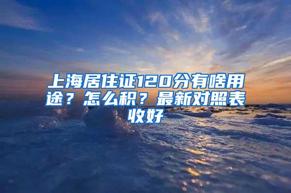 上海居住证120分有啥用途？怎么积？最新对照表收好