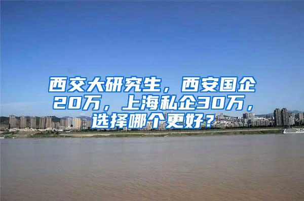 西交大研究生，西安国企20万，上海私企30万，选择哪个更好？