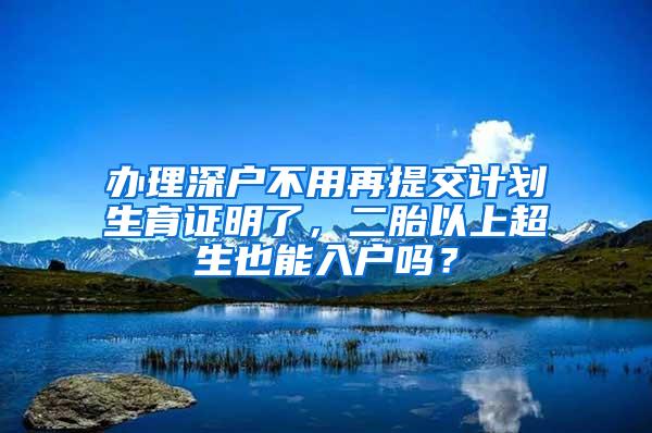 办理深户不用再提交计划生育证明了，二胎以上超生也能入户吗？