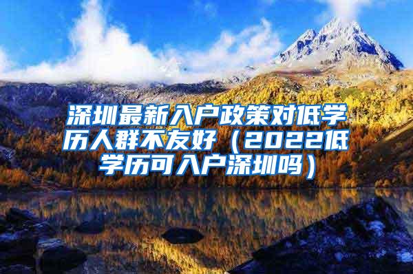 深圳最新入户政策对低学历人群不友好（2022低学历可入户深圳吗）