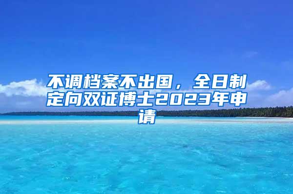 不调档案不出国，全日制定向双证博士2023年申请