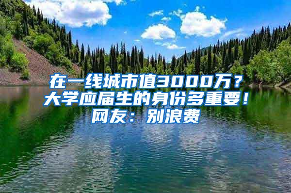 在一线城市值3000万？大学应届生的身份多重要！网友：别浪费