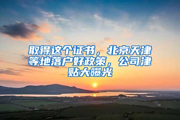 取得这个证书，北京天津等地落户好政策，公司津贴大曝光