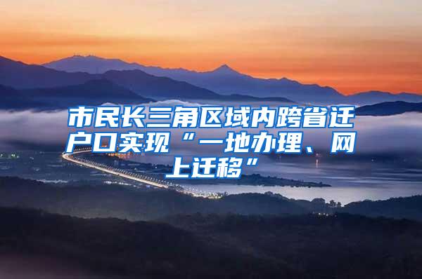 市民长三角区域内跨省迁户口实现“一地办理、网上迁移”