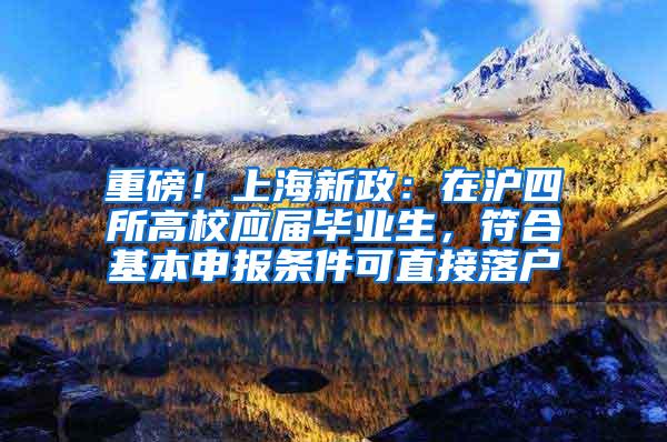 重磅！上海新政：在沪四所高校应届毕业生，符合基本申报条件可直接落户