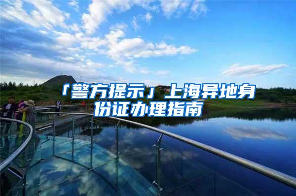 「警方提示」上海异地身份证办理指南