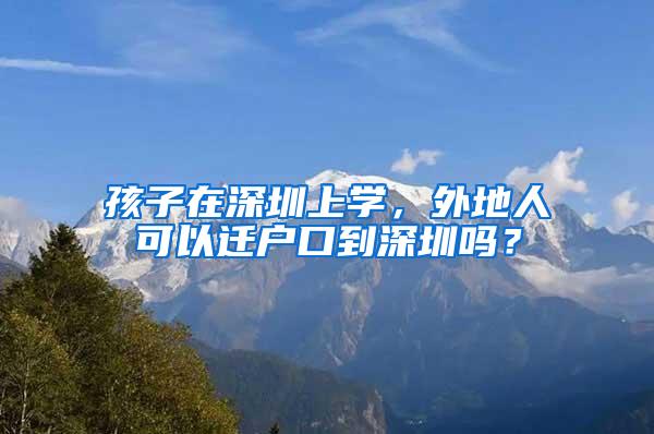孩子在深圳上学，外地人可以迁户口到深圳吗？