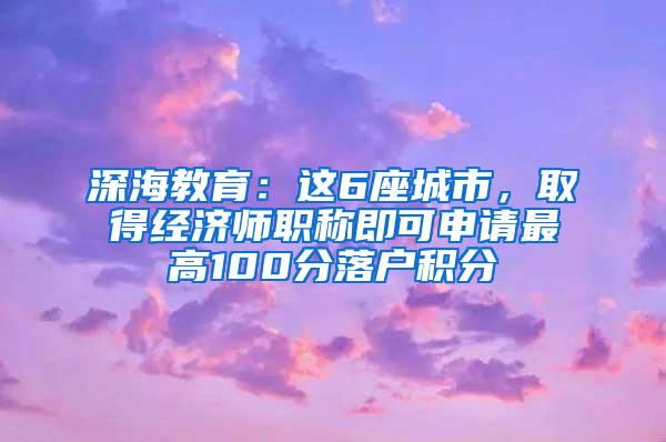 深海教育：这6座城市，取得经济师职称即可申请最高100分落户积分