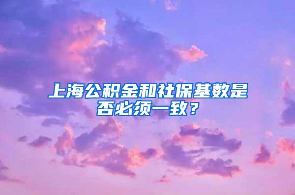 上海公积金和社保基数是否必须一致？