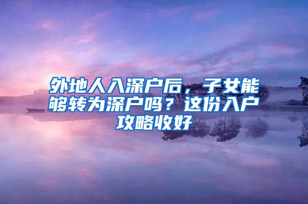 外地人入深户后，子女能够转为深户吗？这份入户攻略收好