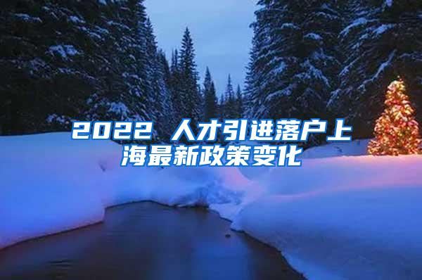 2022 人才引进落户上海最新政策变化