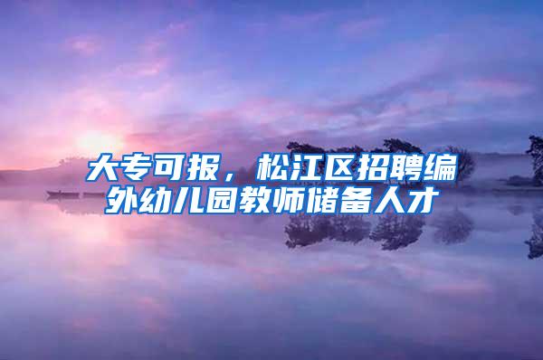 大专可报，松江区招聘编外幼儿园教师储备人才→