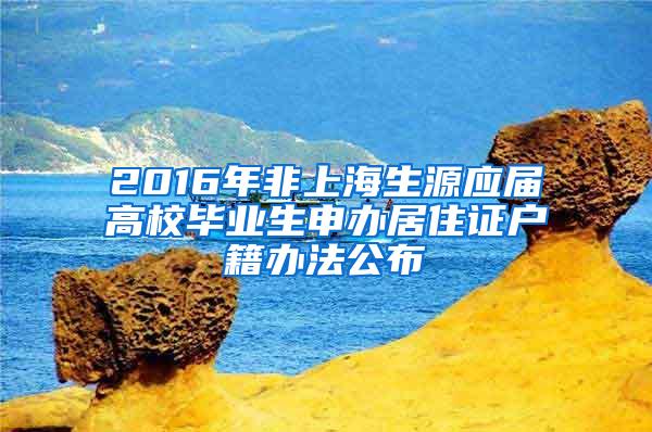 2016年非上海生源应届高校毕业生申办居住证户籍办法公布