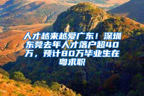 人才越来越爱广东！深圳东莞去年人才落户超40万，预计80万毕业生在粤求职