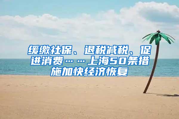 缓缴社保、退税减税、促进消费……上海50条措施加快经济恢复