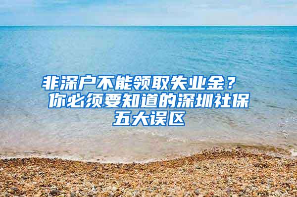 非深户不能领取失业金？ 你必须要知道的深圳社保五大误区