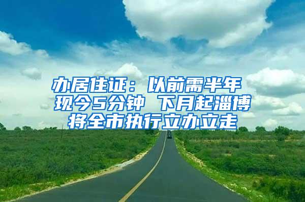 办居住证：以前需半年 现今5分钟 下月起淄博将全市执行立办立走