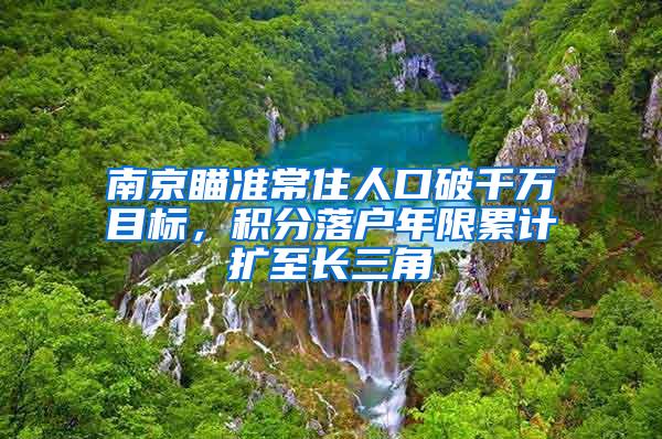 南京瞄准常住人口破千万目标，积分落户年限累计扩至长三角