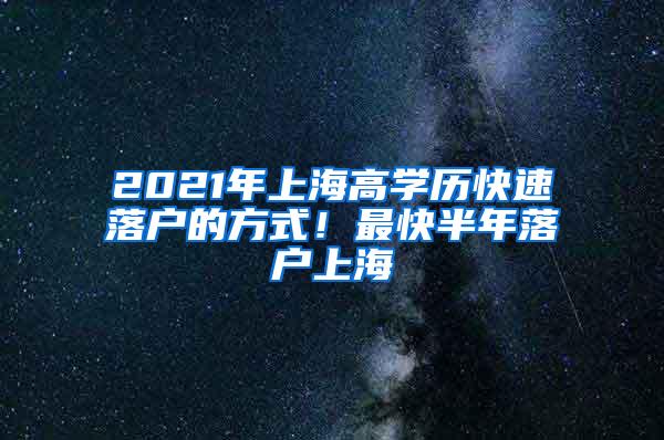 2021年上海高学历快速落户的方式！最快半年落户上海