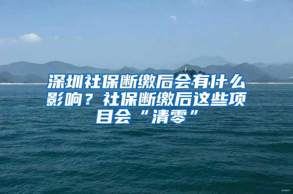 深圳社保断缴后会有什么影响？社保断缴后这些项目会“清零”