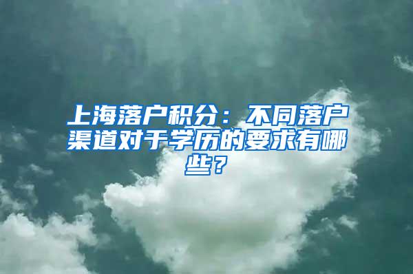 上海落户积分：不同落户渠道对于学历的要求有哪些？