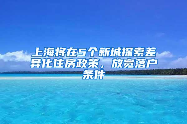 上海将在5个新城探索差异化住房政策，放宽落户条件