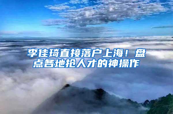 李佳琦直接落户上海！盘点各地抢人才的神操作