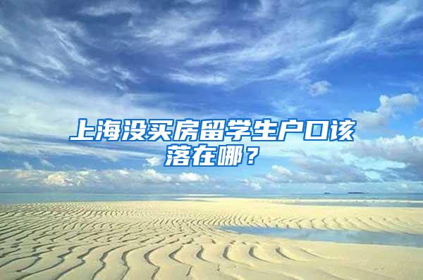 上海没买房留学生户口该落在哪？