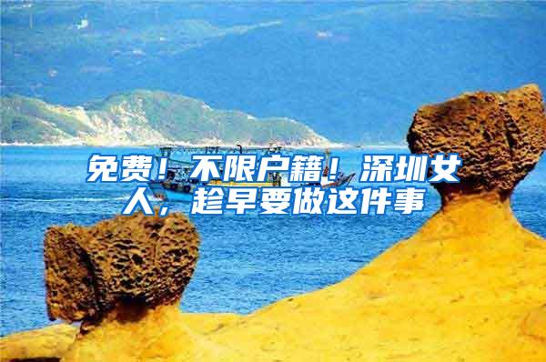 免费！不限户籍！深圳女人，趁早要做这件事