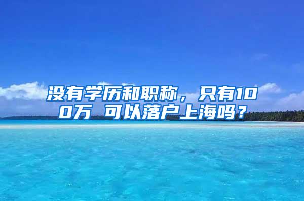 没有学历和职称，只有100万 可以落户上海吗？