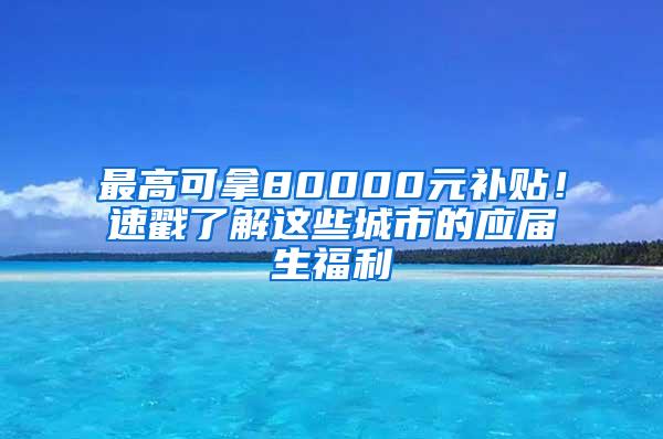 最高可拿80000元补贴！速戳了解这些城市的应届生福利