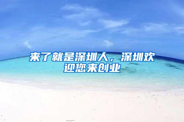 来了就是深圳人，深圳欢迎您来创业