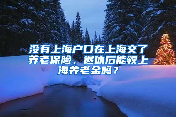 没有上海户口在上海交了养老保险，退休后能领上海养老金吗？