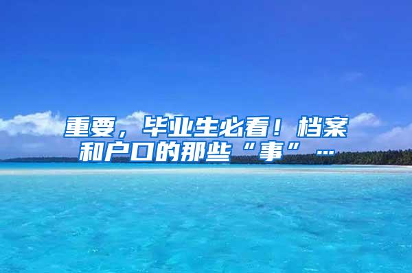 重要，毕业生必看！档案和户口的那些“事”…